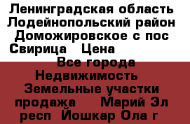 Ленинградская область Лодейнопольский район Доможировское с/пос Свирица › Цена ­ 1 700 000 - Все города Недвижимость » Земельные участки продажа   . Марий Эл респ.,Йошкар-Ола г.